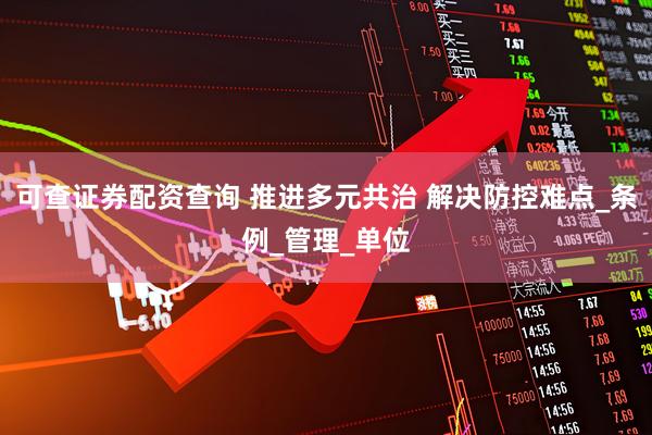 可查证券配资查询 推进多元共治 解决防控难点_条例_管理_单位