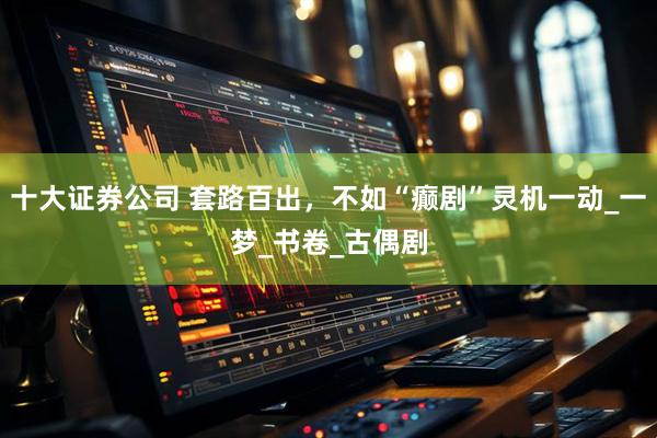 十大证券公司 套路百出，不如“癫剧”灵机一动_一梦_书卷_古偶剧