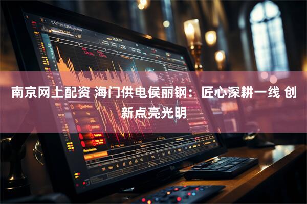 南京网上配资 海门供电侯丽钢：匠心深耕一线 创新点亮光明