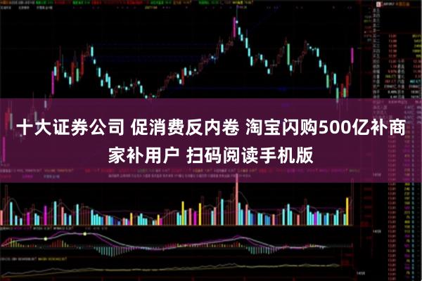 十大证券公司 促消费反内卷 淘宝闪购500亿补商家补用户 扫码阅读手机版