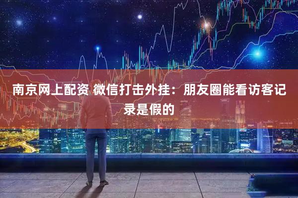 南京网上配资 微信打击外挂：朋友圈能看访客记录是假的