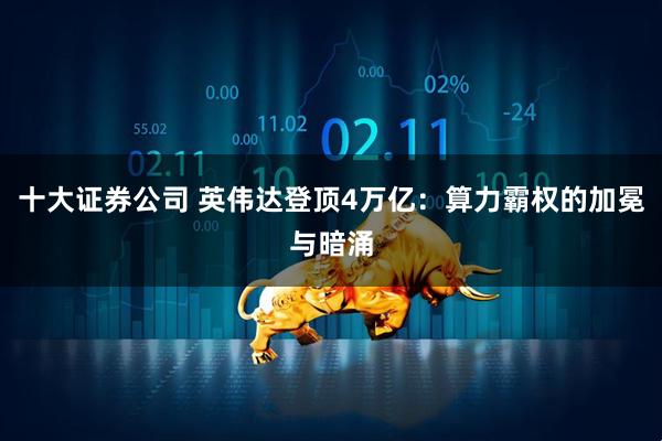 十大证券公司 英伟达登顶4万亿：算力霸权的加冕与暗涌