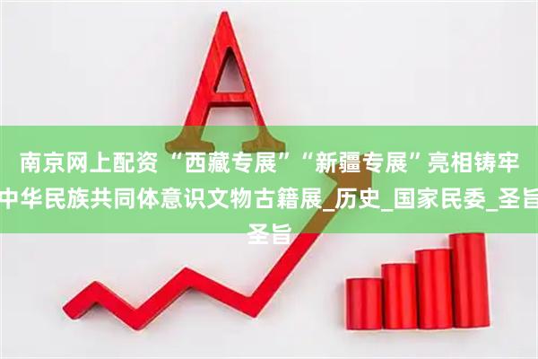 南京网上配资 “西藏专展”“新疆专展”亮相铸牢中华民族共同体意识文物古籍展_历史_国家民委_圣旨