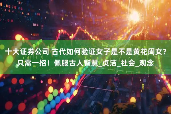 十大证券公司 古代如何验证女子是不是黄花闺女？只需一招！佩服古人智慧_贞洁_社会_观念