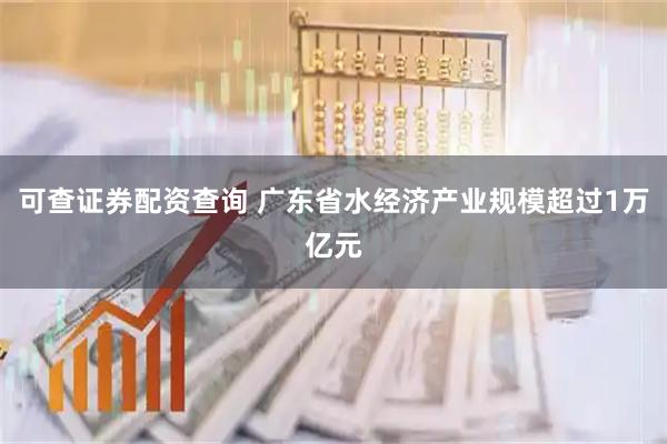 可查证券配资查询 广东省水经济产业规模超过1万亿元