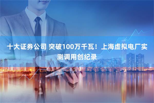 十大证券公司 突破100万千瓦！上海虚拟电厂实测调用创纪录