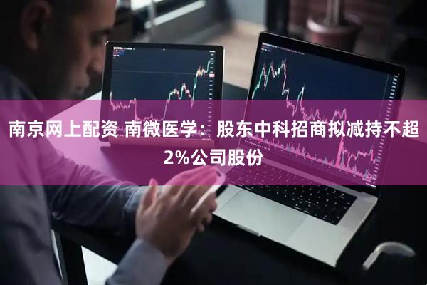南京网上配资 南微医学：股东中科招商拟减持不超2%公司股份