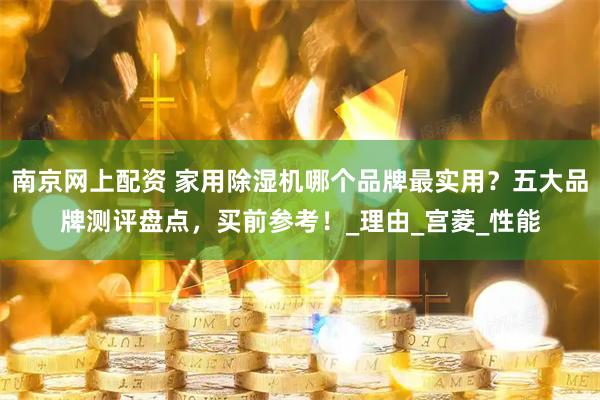 南京网上配资 家用除湿机哪个品牌最实用？五大品牌测评盘点，买前参考！_理由_宫菱_性能