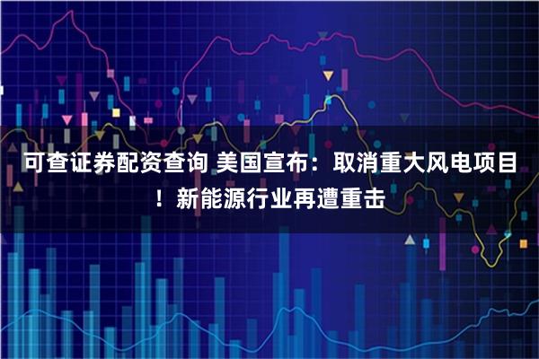 可查证券配资查询 美国宣布：取消重大风电项目！新能源行业再遭重击