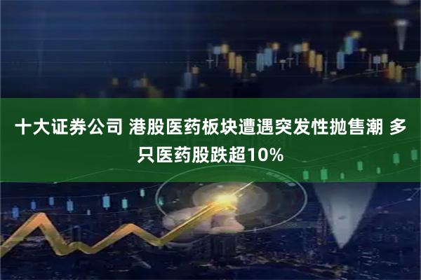 十大证券公司 港股医药板块遭遇突发性抛售潮 多只医药股跌超10%