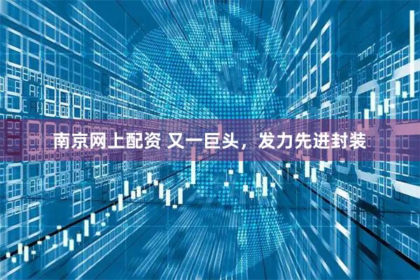 南京网上配资 又一巨头，发力先进封装