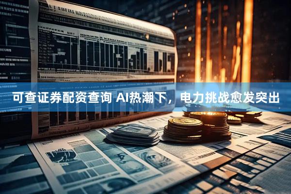 可查证券配资查询 AI热潮下，电力挑战愈发突出