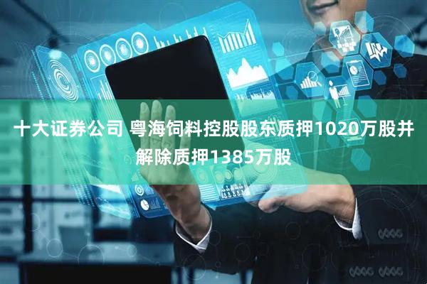 十大证券公司 粤海饲料控股股东质押1020万股并解除质押1385万股