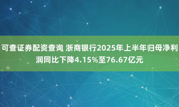 可查证券配资查询 浙商银行2025年上半年归母净利润同比下降4.15%至76.67亿元
