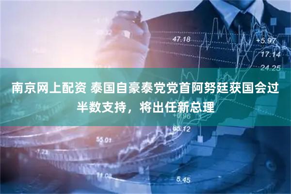 南京网上配资 泰国自豪泰党党首阿努廷获国会过半数支持，将出任新总理