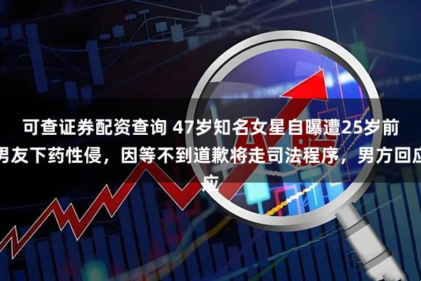 可查证券配资查询 47岁知名女星自曝遭25岁前男友下药性侵，因等不到道歉将走司法程序，男方回应