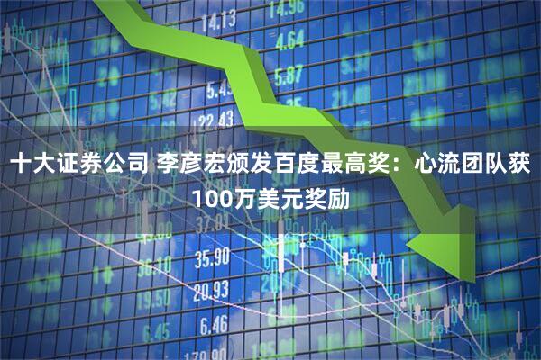 十大证券公司 李彦宏颁发百度最高奖：心流团队获100万美元奖励