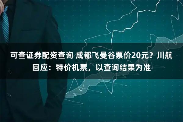 可查证券配资查询 成都飞曼谷票价20元？川航回应：特价机票，以查询结果为准
