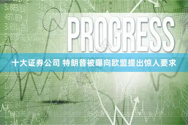 十大证券公司 特朗普被曝向欧盟提出惊人要求