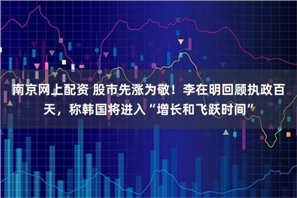 南京网上配资 股市先涨为敬！李在明回顾执政百天，称韩国将进入“增长和飞跃时间”