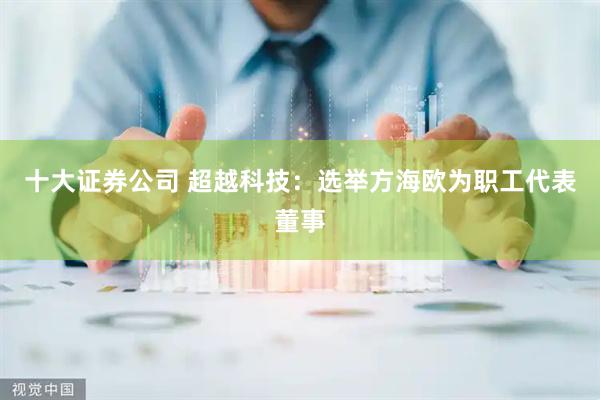 十大证券公司 超越科技：选举方海欧为职工代表董事