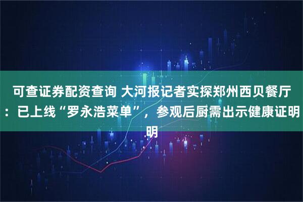 可查证券配资查询 大河报记者实探郑州西贝餐厅：已上线“罗永浩菜单”，参观后厨需出示健康证明