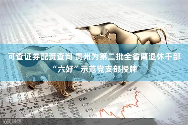 可查证券配资查询 贵州为第二批全省离退休干部“六好”示范党支部授牌