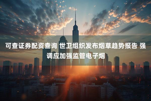 可查证券配资查询 世卫组织发布烟草趋势报告 强调应加强监管电子烟