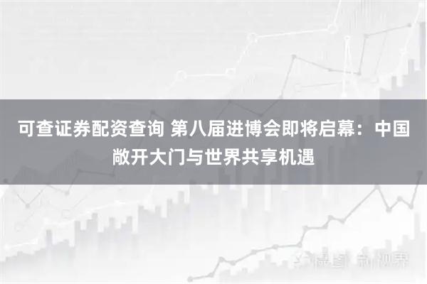 可查证券配资查询 第八届进博会即将启幕：中国敞开大门与世界共享机遇