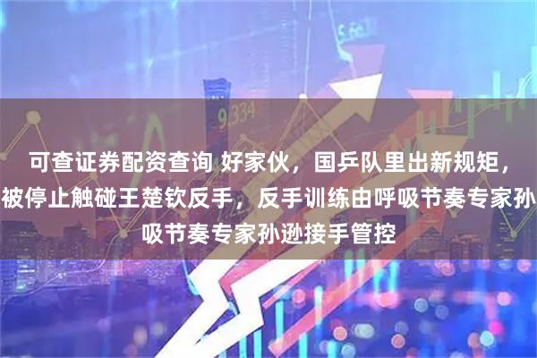 可查证券配资查询 好家伙，国乒队里出新规矩，主教练肖战被停止触碰王楚钦反手，反手训练由呼吸节奏专家孙逊接手管控