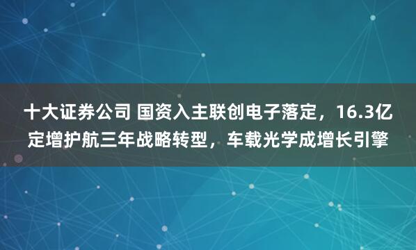 十大证券公司 国资入主联创电子落定，16.3亿定增护航三年战略转型，车载光学成增长引擎