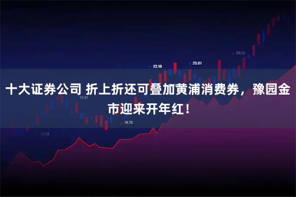 十大证券公司 折上折还可叠加黄浦消费券,豫园金市迎来开年红!