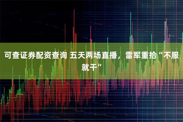 可查证券配资查询 五天两场直播，雷军重拾“不服就干”