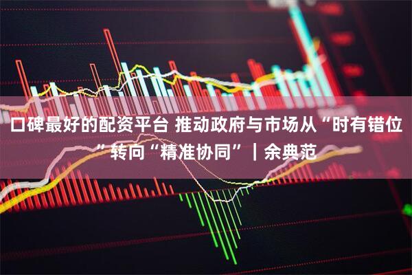 口碑最好的配资平台 推动政府与市场从“时有错位”转向“精准协同”｜余典范