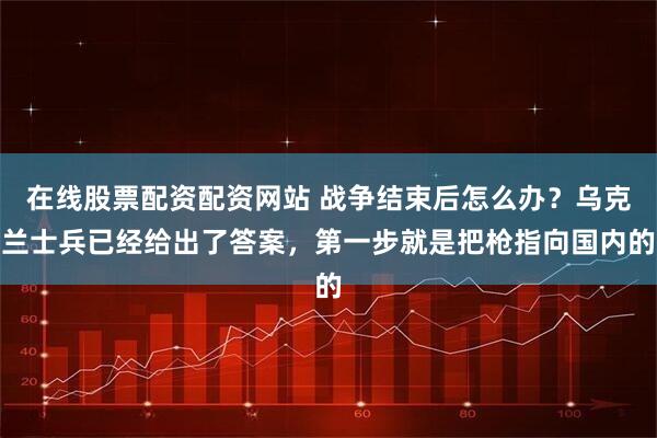 在线股票配资配资网站 战争结束后怎么办？乌克兰士兵已经给出了答案，第一步就是把枪指向国内的