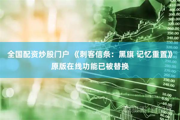 全国配资炒股门户 《刺客信条：黑旗 记忆重置》原版在线功能已被替换