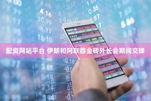 配资网站平台 伊朗和阿联酋金砖外长会期间交锋