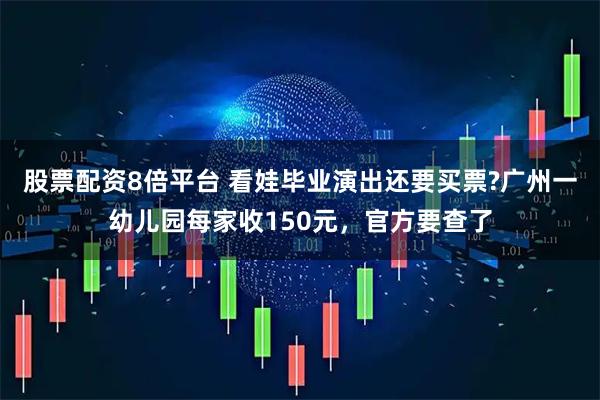股票配资8倍平台 看娃毕业演出还要买票?广州一幼儿园每家收150元，官方要查了