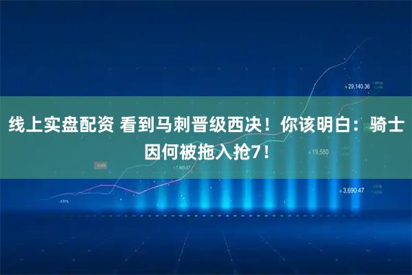 线上实盘配资 看到马刺晋级西决！你该明白：骑士因何被拖入抢7！