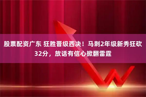 股票配资广东 狂胜晋级西决！马刺2年级新秀狂砍32分，放话有信心掀翻雷霆