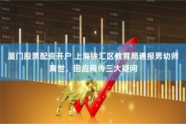 厦门股票配资开户 上海徐汇区教育局通报男幼师离世，回应网传三大疑问